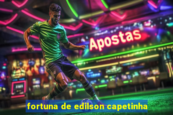 fortuna de edilson capetinha